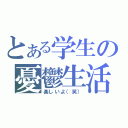 とある学生の憂鬱生活（楽しいよ（笑））