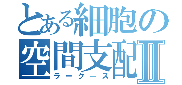 とある細胞の空間支配Ⅱ（ラ＝グース）