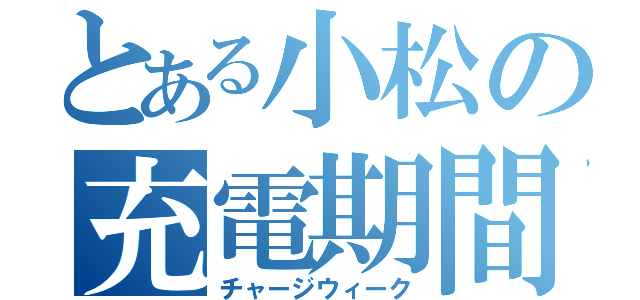 とある小松の充電期間（チャージウィーク）