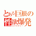 とある巨根の性欲爆発（エクスタシー）