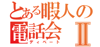 とある暇人の電話会Ⅱ（ディベート）