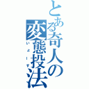 とある奇人の変態投法（いょーす）