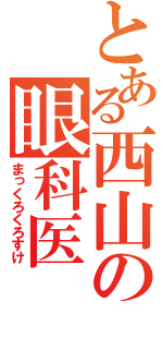 とある西山の眼科医（まっくろくろすけ）