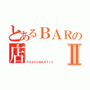 とあるＢＡＲの店    主Ⅱ（ＹＯＳＲＯＭＡＮＴＩＣ）