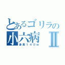 とあるゴリラの小六病Ⅱ（身長１４０ｗ）