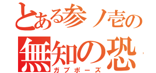 とある参ノ壱の無知の恐怖（ガブポーズ）