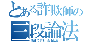 とある詐欺師の三段論法（教えてやる、金を払え）