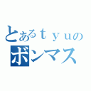 とあるｔｙｕｕｄｏｋｕのボンマス（）