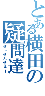 とある横田の疑問達（せ・せんせぇー）