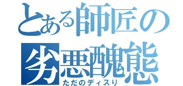 とある師匠の劣悪醜態（ただのディスり）