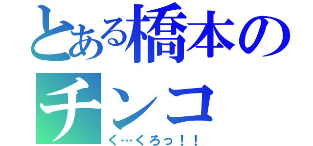 とある橋本のチンコ（く…くろっ！！）