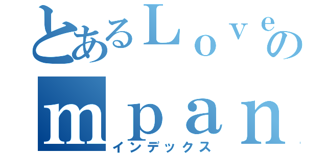 とあるＬｏｖｅｃｏのｍｐａｎｙ（インデックス）