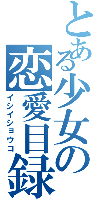 とある少女の恋愛目録（イシイショウコ）