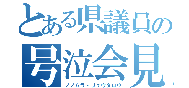 とある県議員の号泣会見（ノノムラ・リュウタロウ）