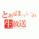 とあるほっしーの生放送（ヽ（・∀・ ）ノ キャッ キャッ）