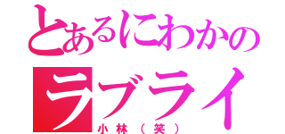 とあるにわかのラブライバー（小林（笑））