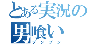 とある実況の男喰い（ブンブン）