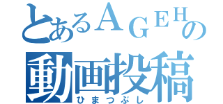 とあるＡＧＥＨＡの動画投稿（ひまつぶし）