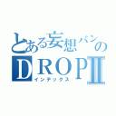 とある妄想バンドのＤＲＯＰⅡ（インデックス）