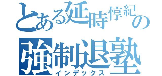 とある延時惇紀の強制退塾（インデックス）