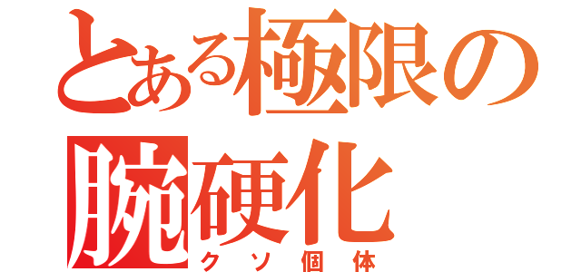 とある極限の腕硬化（クソ個体）