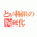 とある極限の腕硬化（クソ個体）