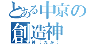 とある中京の創造神（神（たか））