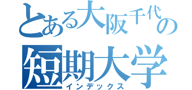 とある大阪千代田の短期大学（インデックス）