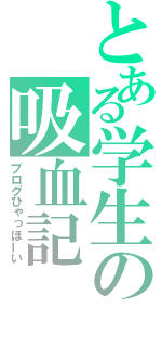 とある学生の吸血記（ブログひゃっほーい）