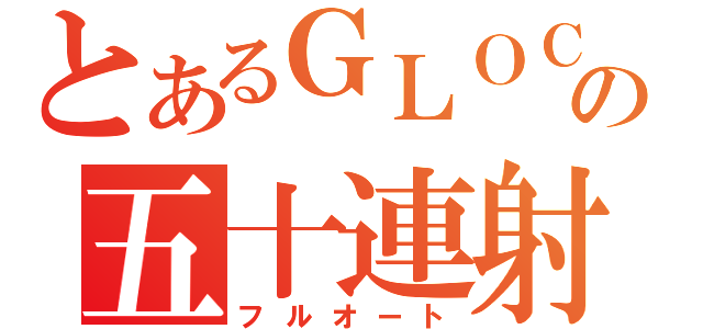 とあるＧＬＯＣＫの五十連射（フルオート）