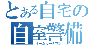 とある自宅の自室警備（　ホームガードマン）