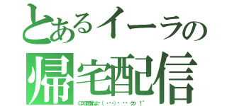 とあるイーラの帰宅配信（ＣＡＳ配信だよ╭（ ・ㅂ・）و ̑̑ グッ ！＂）