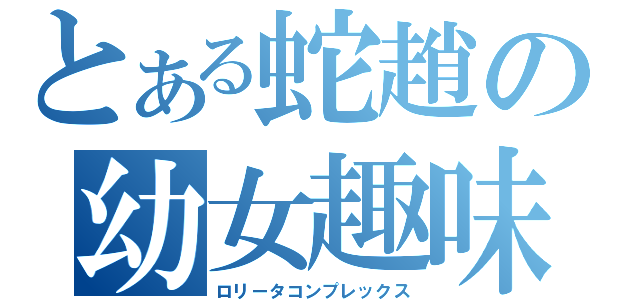 とある蛇趙の幼女趣味（ロリータコンプレックス）