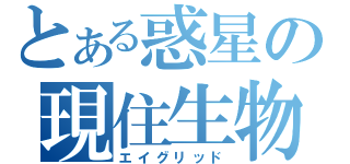 とある惑星の現住生物（エイグリッド）