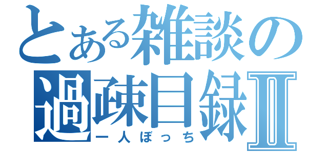 とある雑談の過疎目録Ⅱ（一人ぼっち）