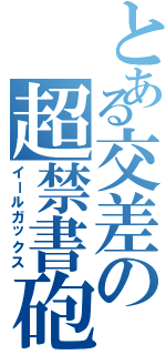 とある交差の超禁書砲（イールガックス）