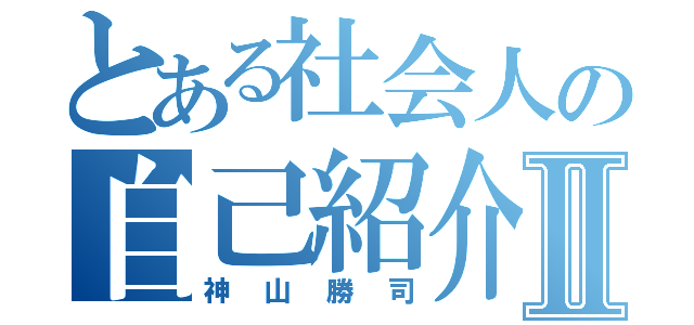 とある社会人の自己紹介Ⅱ（神山勝司）