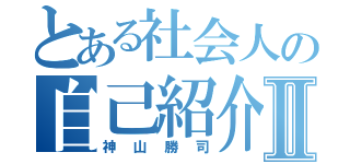 とある社会人の自己紹介Ⅱ（神山勝司）