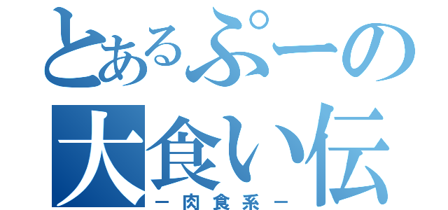 とあるぷーの大食い伝説（－肉食系－）