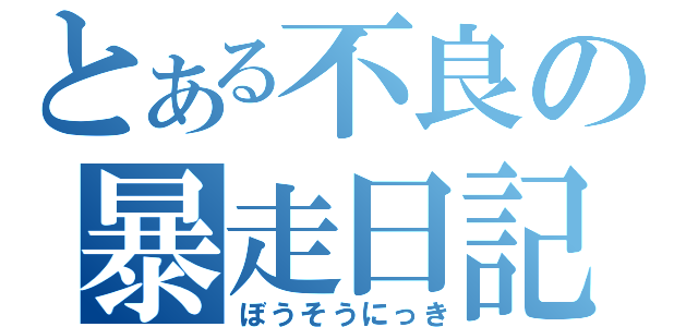 とある不良の暴走日記（ぼうそうにっき）