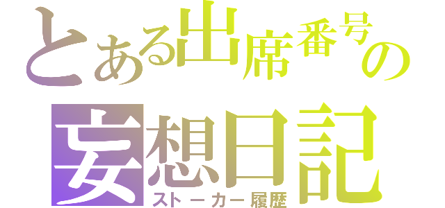 とある出席番号２番の妄想日記（ストーカー履歴）