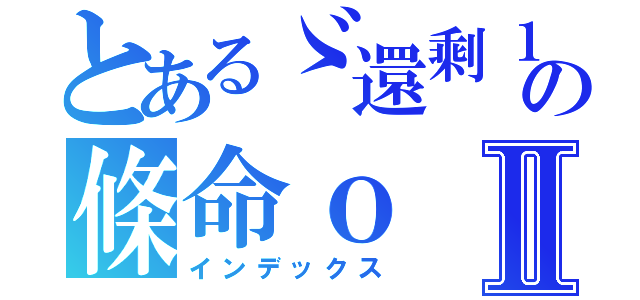 とあるゞ還剩１の條命ｏⅡ（インデックス）