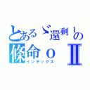 とあるゞ還剩１の條命ｏⅡ（インデックス）