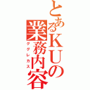 とあるＫＵの業務内容（ググレカス）