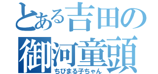 とある吉田の御河童頭（ちびまる子ちゃん）