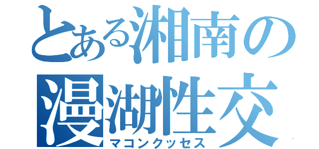 とある湘南の漫湖性交（マコンクッセス）