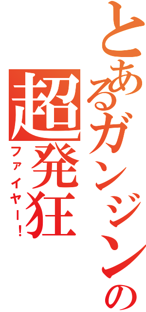 とあるガンジンの超発狂（ファイヤー！）