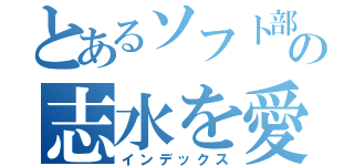 とあるソフト部の志水を愛する（インデックス）