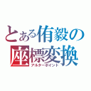 とある侑毅の座標変換（アルターポイント）