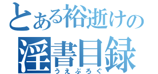 とある裕逝けの淫書目録（うえぶろぐ）